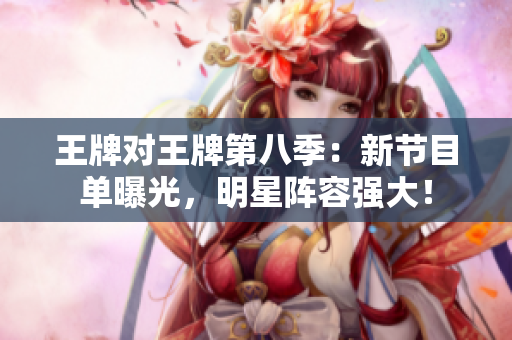 王牌对王牌第八季：新节目单曝光，明星阵容强大！