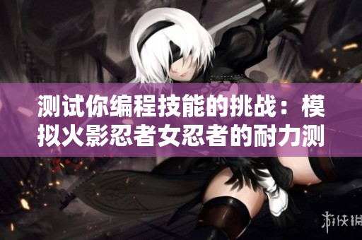 测试你编程技能的挑战：模拟火影忍者女忍者的耐力测试