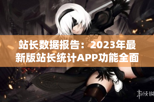 站长数据报告：2023年最新版站长统计APP功能全面升级！