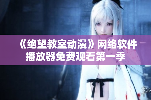 《绝望教室动漫》网络软件播放器免费观看第一季