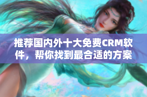 推荐国内外十大免费CRM软件，帮你找到最合适的方案