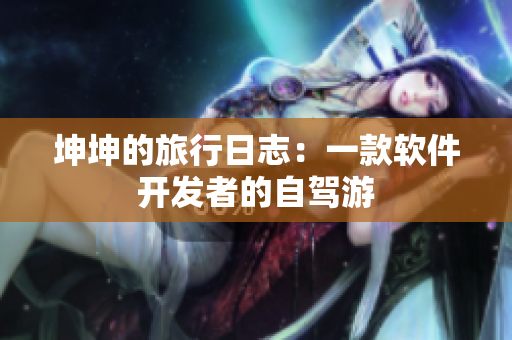 坤坤的旅行日志：一款软件开发者的自驾游