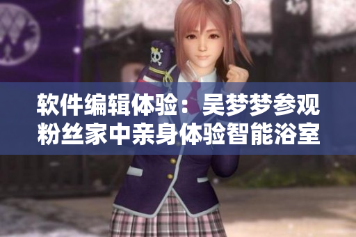 软件编辑体验：吴梦梦参观粉丝家中亲身体验智能浴室