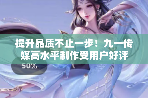 提升品质不止一步！九一传媒高水平制作受用户好评