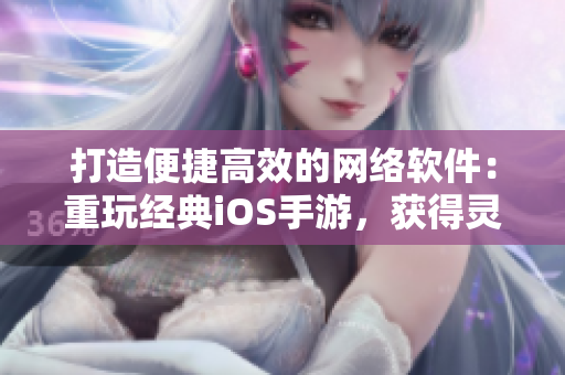 打造便捷高效的网络软件：重玩经典iOS手游，获得灵感与启示