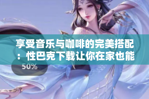 享受音乐与咖啡的完美搭配：性巴克下载让你在家也能感受享受