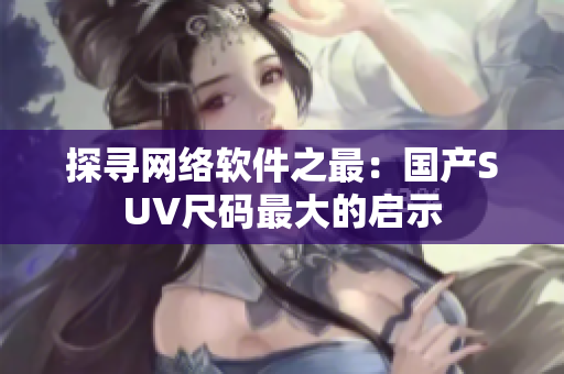 探寻网络软件之最：国产SUV尺码最大的启示