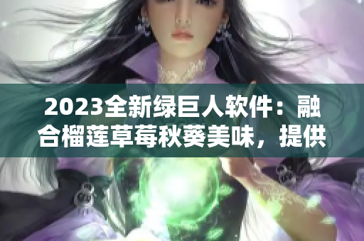 2023全新绿巨人软件：融合榴莲草莓秋葵美味，提供独特网络体验