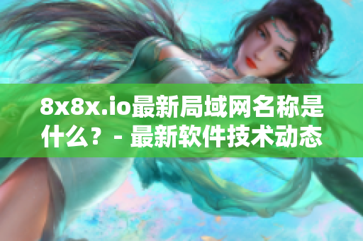 8x8x.io最新局域网名称是什么？- 最新软件技术动态