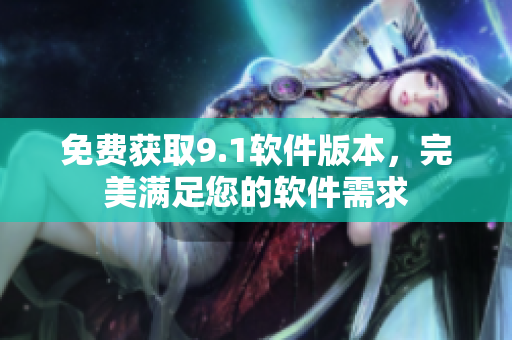 免费获取9.1软件版本，完美满足您的软件需求