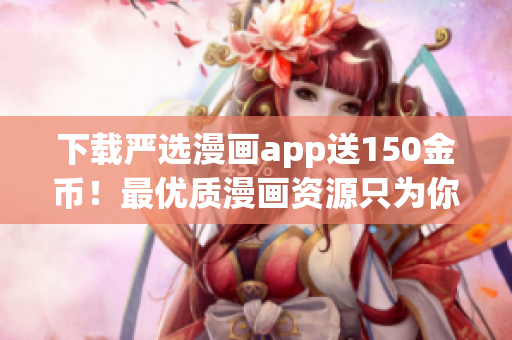下载严选漫画app送150金币！最优质漫画资源只为你呈现