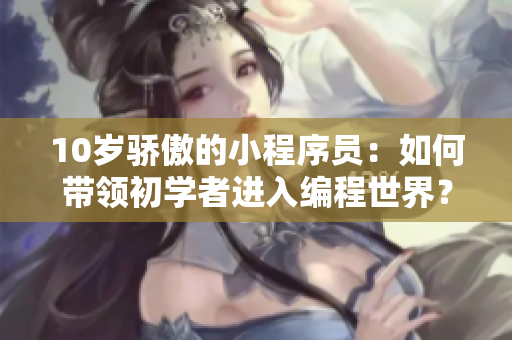 10岁骄傲的小程序员：如何带领初学者进入编程世界？