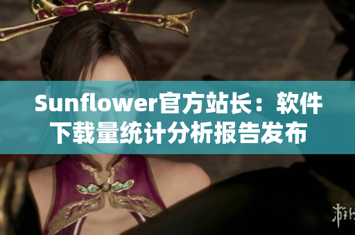 Sunflower官方站长：软件下载量统计分析报告发布