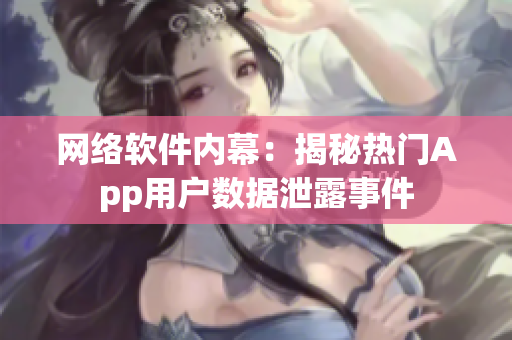 网络软件内幕：揭秘热门App用户数据泄露事件