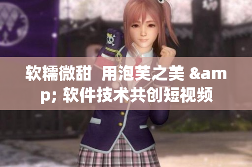 软糯微甜  用泡芙之美 & 软件技术共创短视频