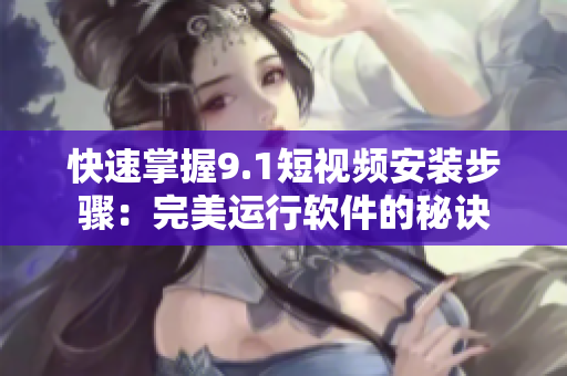 快速掌握9.1短视频安装步骤：完美运行软件的秘诀