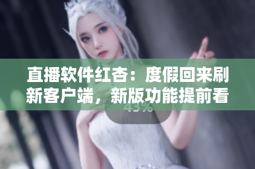 直播软件红杏：度假回来刷新客户端，新版功能提前看！