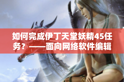 如何完成伊丁天堂妖精45任务？——面向网络软件编辑的问答指南