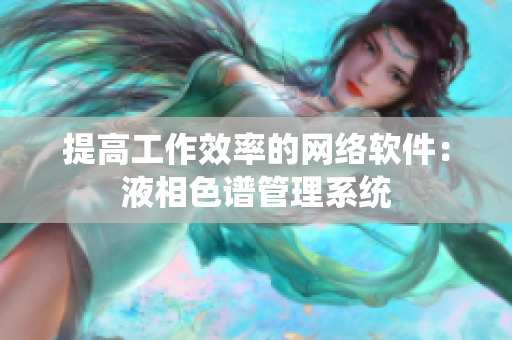 提高工作效率的网络软件：液相色谱管理系统