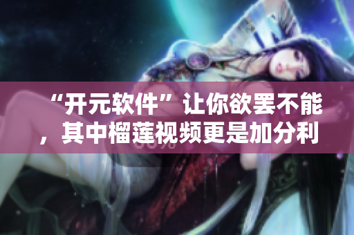 “开元软件”让你欲罢不能，其中榴莲视频更是加分利器！