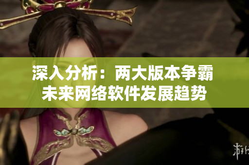 深入分析：两大版本争霸 未来网络软件发展趋势