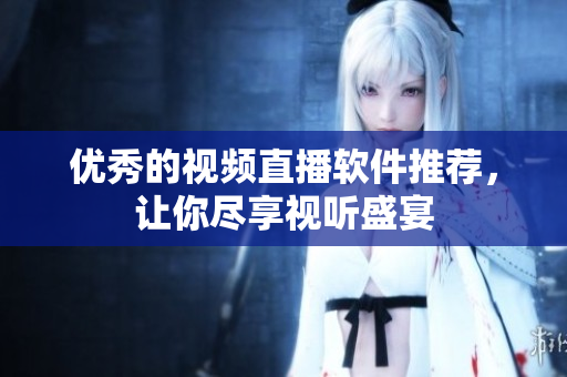 优秀的视频直播软件推荐，让你尽享视听盛宴