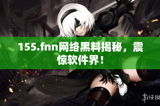 155.fnn网络黑料揭秘，震惊软件界！