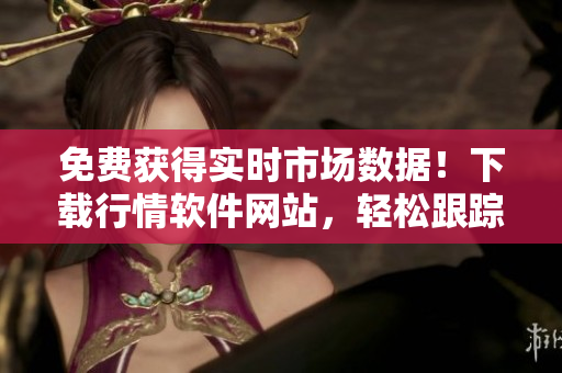 免费获得实时市场数据！下载行情软件网站，轻松跟踪股票行情