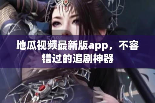 地瓜视频最新版app，不容错过的追剧神器
