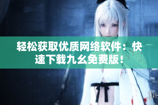 轻松获取优质网络软件：快速下载九幺免费版！