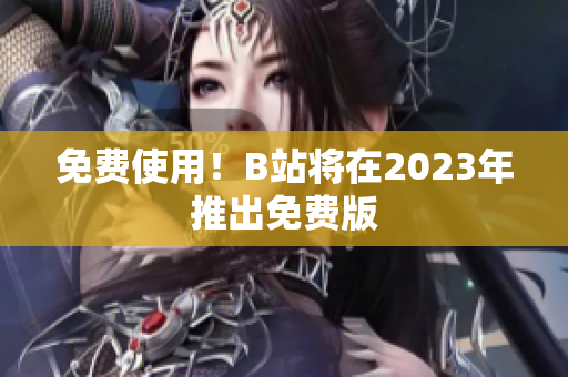 免费使用！B站将在2023年推出免费版