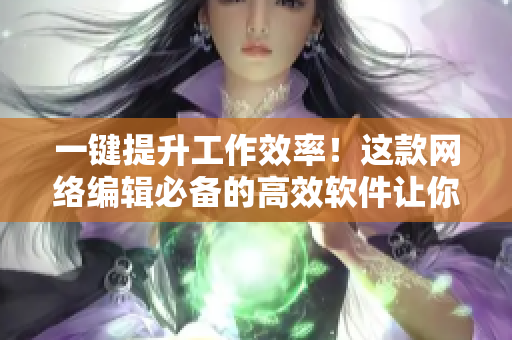 一键提升工作效率！这款网络编辑必备的高效软件让你事半功倍