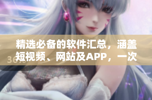 精选必备的软件汇总，涵盖短视频、网站及APP，一次解决你的所有需求！