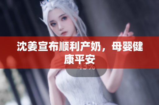 沈姜宣布顺利产奶，母婴健康平安