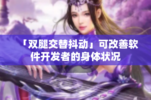 「双腿交替抖动」可改善软件开发者的身体状况
