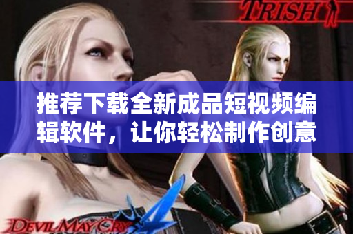 推荐下载全新成品短视频编辑软件，让你轻松制作创意视频！