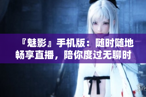 『魅影』手机版：随时随地畅享直播，陪你度过无聊时光！