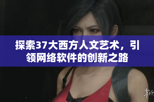 探索37大西方人文艺术，引领网络软件的创新之路