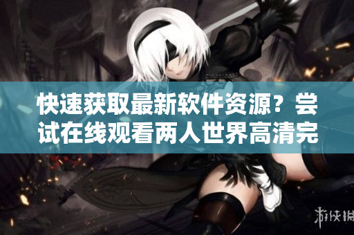 快速获取最新软件资源？尝试在线观看两人世界高清完整版！