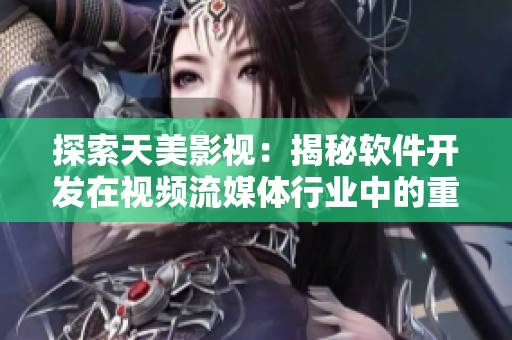探索天美影视：揭秘软件开发在视频流媒体行业中的重要作用