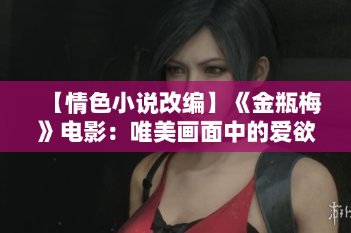 【情色小说改编】《金瓶梅》电影：唯美画面中的爱欲情缘
