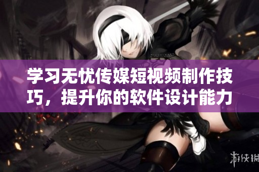 学习无忧传媒短视频制作技巧，提升你的软件设计能力！