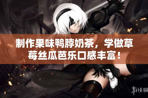 制作果味鸭脖奶茶，学做草莓丝瓜芭乐口感丰富！