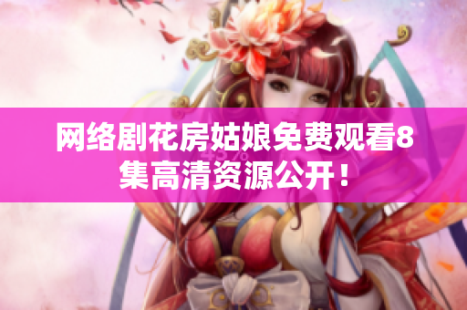 网络剧花房姑娘免费观看8集高清资源公开！