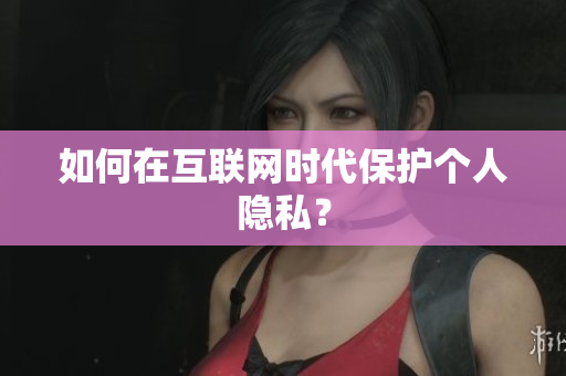 如何在互联网时代保护个人隐私？
