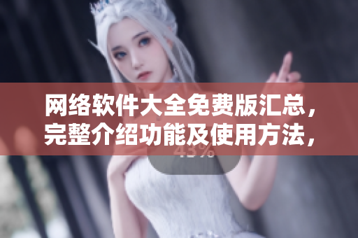 网络软件大全免费版汇总，完整介绍功能及使用方法，限时特惠！