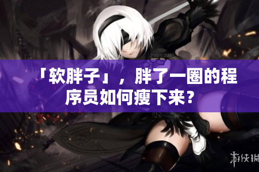 「软胖子」，胖了一圈的程序员如何瘦下来？