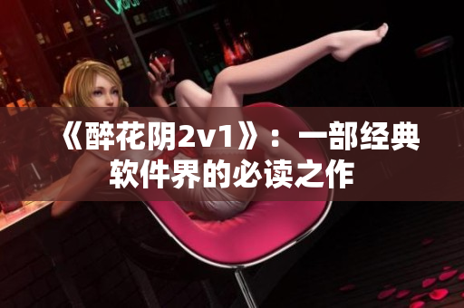 《醉花阴2v1》：一部经典软件界的必读之作