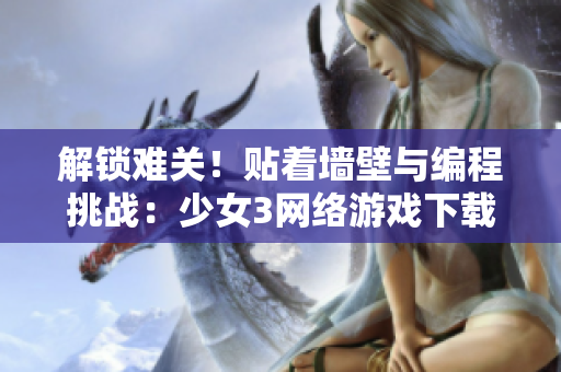 解锁难关！贴着墙壁与编程挑战：少女3网络游戏下载