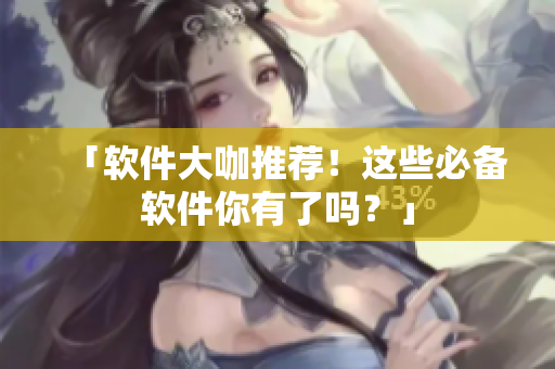 「软件大咖推荐！这些必备软件你有了吗？」